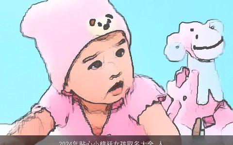 2024年贴心小棉袄女孩取名大全,人如其名,温柔文静,诗意的女孩名字最新