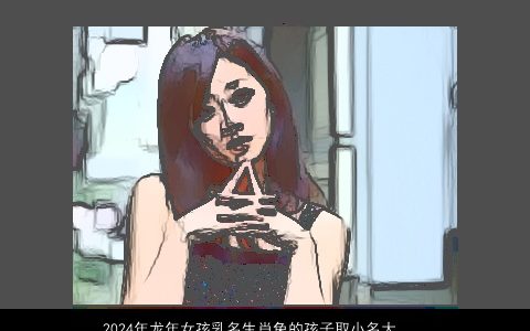 2024年龙年女孩乳名生肖兔的孩子取小名大全,小知识,好听洋气的虎女孩乳名小名名字大全