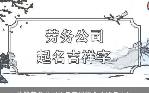 建筑劳务公司的名字建筑企业取名方法