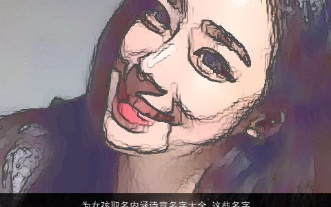 为女孩取名内涵诗意名字大全,这些名字可参考2024内涵诗意的女孩名字精挑