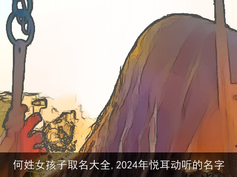 何姓女孩子取名大全,2024年悦耳动听的名字