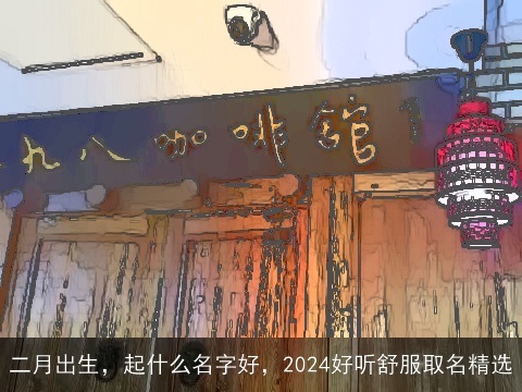 二月出生，起什么名字好，2024好听舒服取名精选