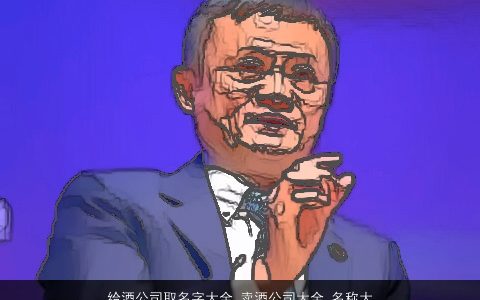 给酒公司取名字大全,卖酒公司大全,名称大全,2024帅气有涵养的公司公司名字大全,