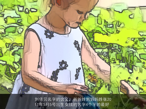 刘依贝名字的含义，爸爸姓刘妈妈姓张2011年5月5号出生女孩的名字4个字的最好