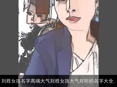 刘姓女孩名字高端大气刘姓女孩大气好听的名字大全,