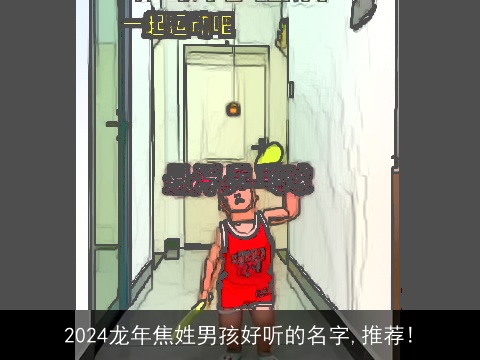 2024龙年焦姓男孩好听的名字,推荐!