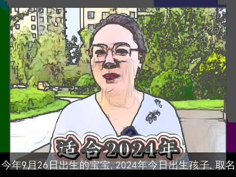 今年9月26日出生的宝宝,2024年今日出生孩子,取名