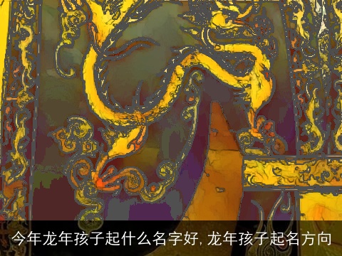 今年龙年孩子起什么名字好,龙年孩子起名方向