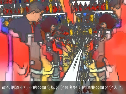 适合烟酒业行业的公司商标名字参考好听的酒业公司名字大全,