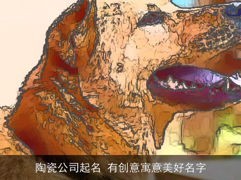 陶瓷公司起名 有创意寓意美好名字