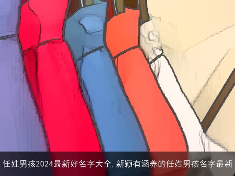 任姓男孩2024最新好名字大全,新颖有涵养的任姓男孩名字最新