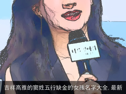 吉祥高雅的窦姓五行缺金的女孩名字大全,最新