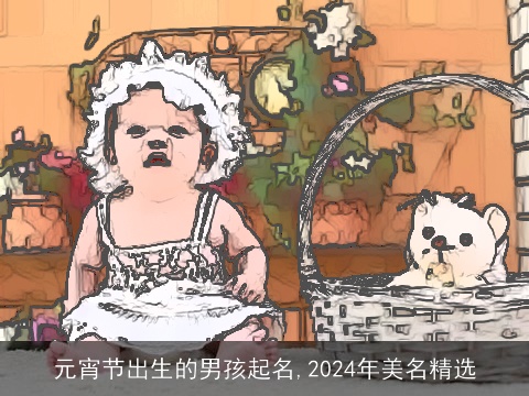 元宵节出生的男孩起名,2024年美名精选