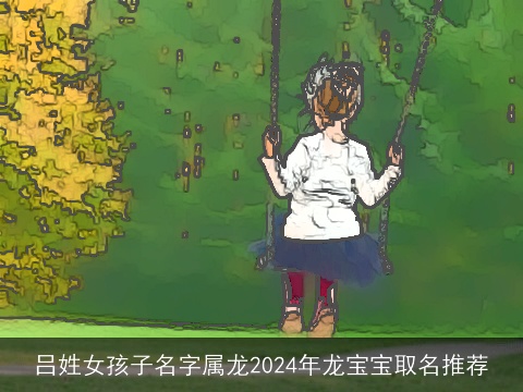 吕姓女孩子名字属龙2024年龙宝宝取名推荐