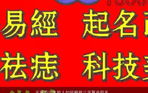 元宵节出生的人如何根据八字算命取名,取名大全网提供独特内涵的八字名字选择