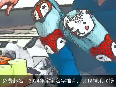 免费起名！2024年宝宝名字推荐，让TA神采飞扬