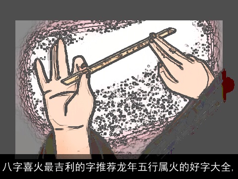 八字喜火最吉利的字推荐龙年五行属火的好字大全,