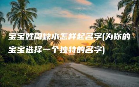 宝宝姓周缺水怎样起名字(为你的宝宝选择一个独特的名字)