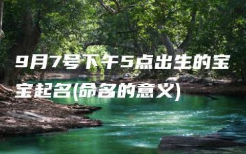 9月7号下午5点出生的宝宝起名(命名的意义)