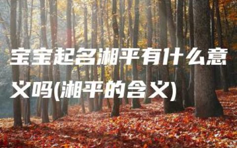 宝宝起名湘平有什么意义吗(湘平的含义)