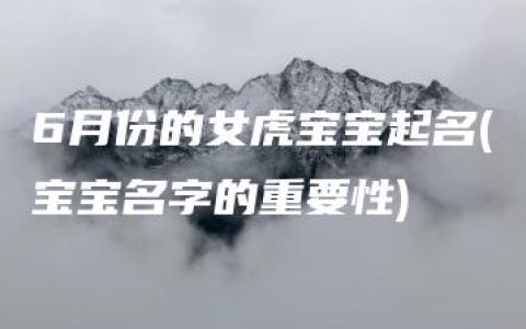 6月份的女虎宝宝起名(宝宝名字的重要性)