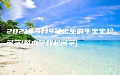 2021年9月9号出生的牛宝宝起名字(风水学和起名字)