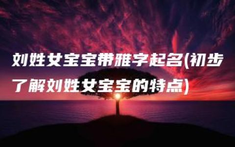 刘姓女宝宝带雅字起名(初步了解刘姓女宝宝的特点)