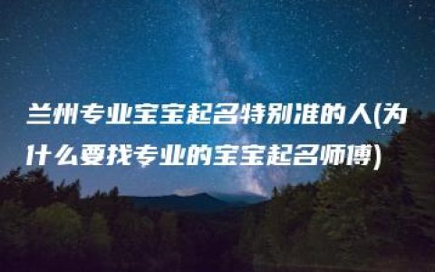 兰州专业宝宝起名特别准的人(为什么要找专业的宝宝起名师傅)