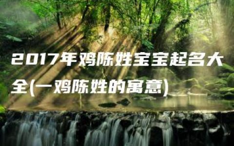 2017年鸡陈姓宝宝起名大全(一鸡陈姓的寓意)