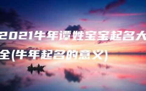 2021牛年谭姓宝宝起名大全(牛年起名的意义)