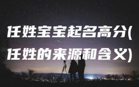 任姓宝宝起名高分(任姓的来源和含义)