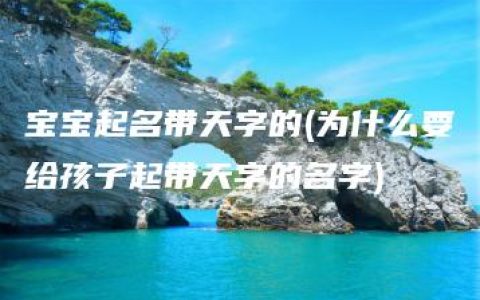 宝宝起名带天字的(为什么要给孩子起带天字的名字)