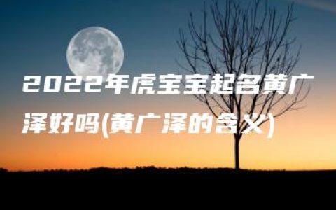 2022年虎宝宝起名黄广泽好吗(黄广泽的含义)