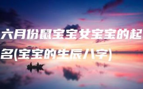 六月份鼠宝宝女宝宝的起名(宝宝的生辰八字)