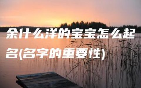 余什么洋的宝宝怎么起名(名字的重要性)