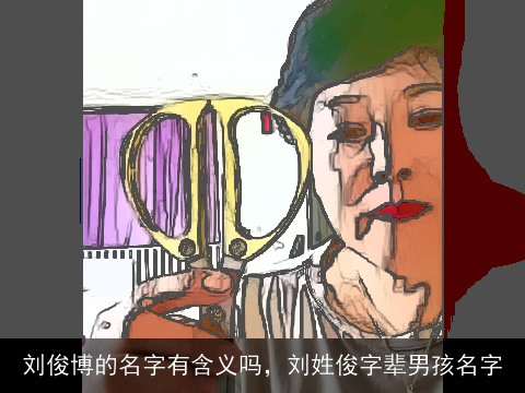 刘俊博的名字有含义吗，刘姓俊字辈男孩名字