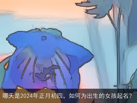 哪天是2024年正月初四，如何为出生的女孩起名？