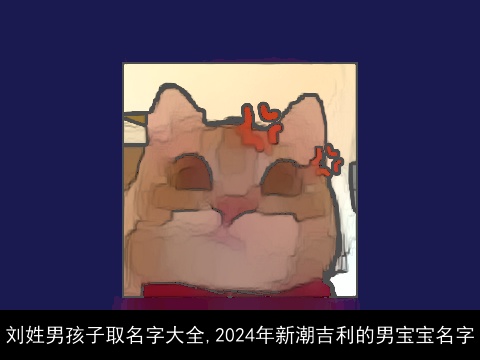 刘姓男孩子取名字大全,2024年新潮吉利的男宝宝名字