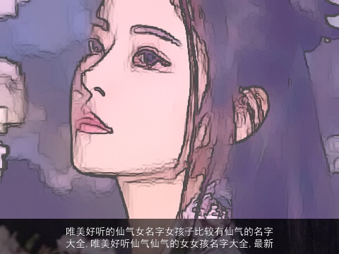 唯美好听的仙气女名字女孩子比较有仙气的名字大全,唯美好听仙气仙气的女女孩名字大全,最新