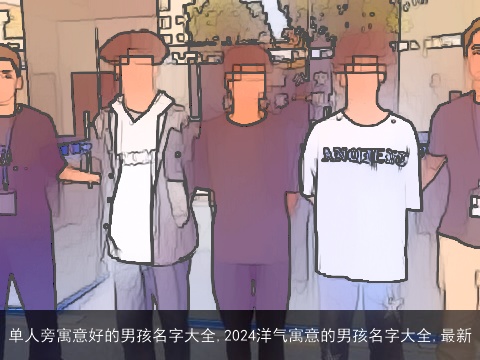 单人旁寓意好的男孩名字大全,2024洋气寓意的男孩名字大全,最新