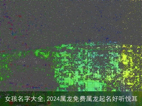 女孩名字大全,2024属龙免费属龙起名好听悦耳