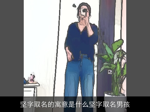 坚字取名的寓意是什么坚字取名男孩