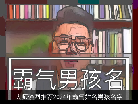 大师强烈推荐2024年霸气姓名男孩名字