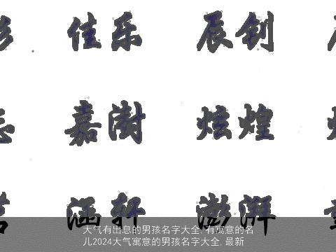 大气有出息的男孩名字大全,有寓意的名儿2024大气寓意的男孩名字大全,最新