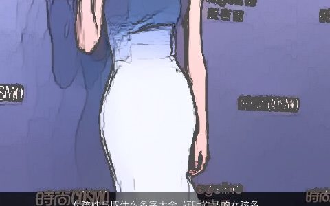 女孩姓马取什么名字大全,好听姓马的女孩名好听好听好听的马姓女孩马马女孩名字大全,