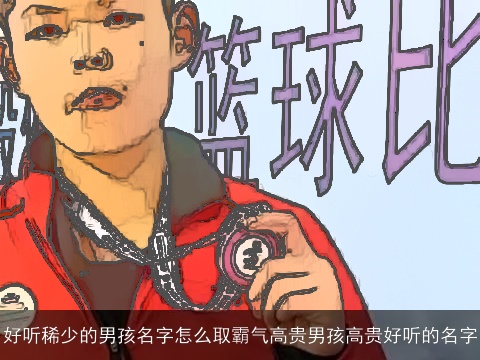 好听稀少的男孩名字怎么取霸气高贵男孩高贵好听的名字