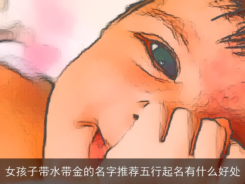 女孩子带水带金的名字推荐五行起名有什么好处