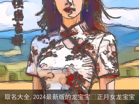 取名大全,2024最新版的龙宝宝 正月女龙宝宝