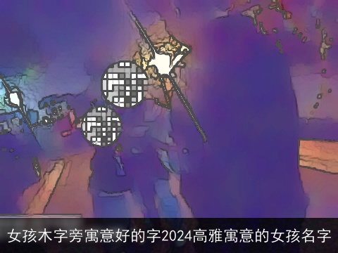 女孩木字旁寓意好的字2024高雅寓意的女孩名字