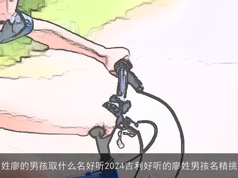 姓廖的男孩取什么名好听2024吉利好听的廖姓男孩名精挑